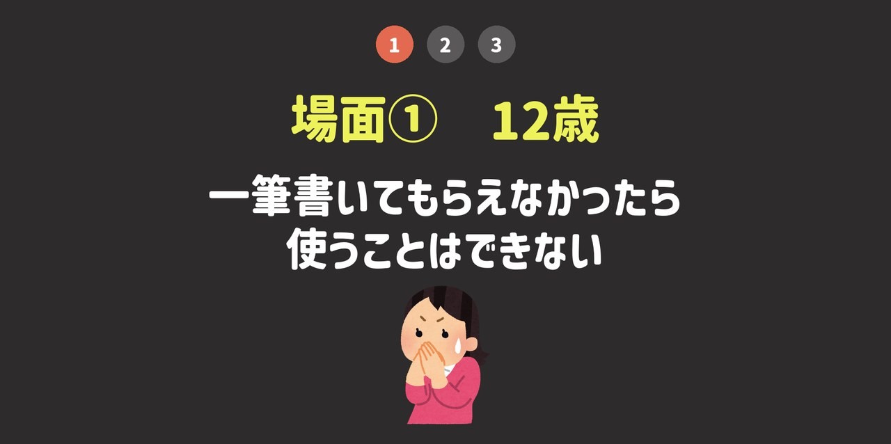 場面①12歳。一筆書いてもらえなかったら使うことはできない