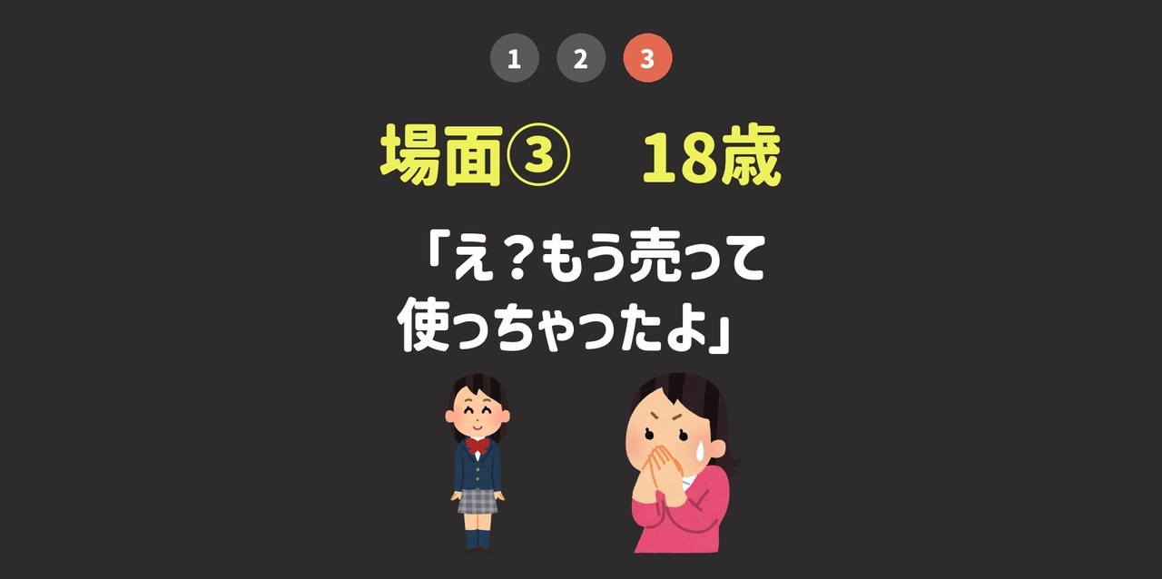 場面③18歳。「え？もう売って使っちゃったよ」
